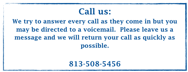 Call us:
We try to answer every call as they come in but you may be directed to a voicemail.  Please leave us a message and we will return your call as quickly as possible.

813-508-5456